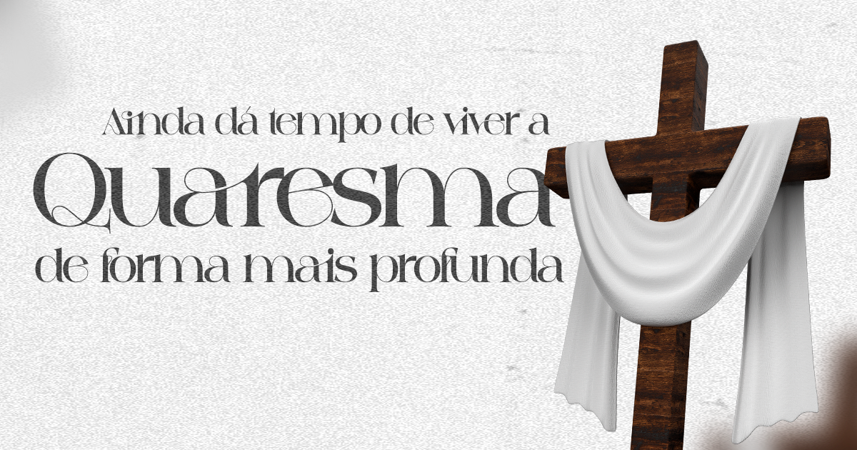 Ainda dá tempo de viver a Quaresma de forma profunda.